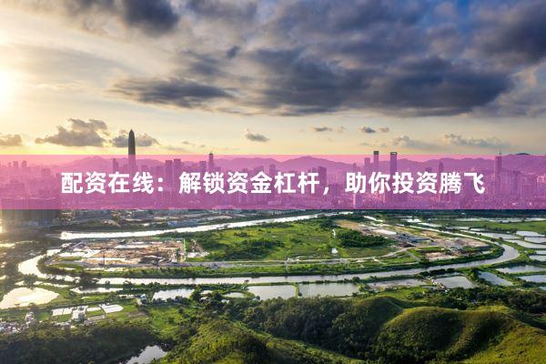配资在线：解锁资金杠杆，助你投资腾飞
