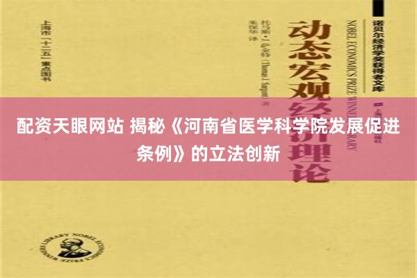 配资天眼网站 揭秘《河南省医学科学院发展促进条例》的立法创新