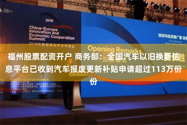 福州股票配资开户 商务部：全国汽车以旧换新信息平台已收到汽车报废更新补贴申请超过113万份