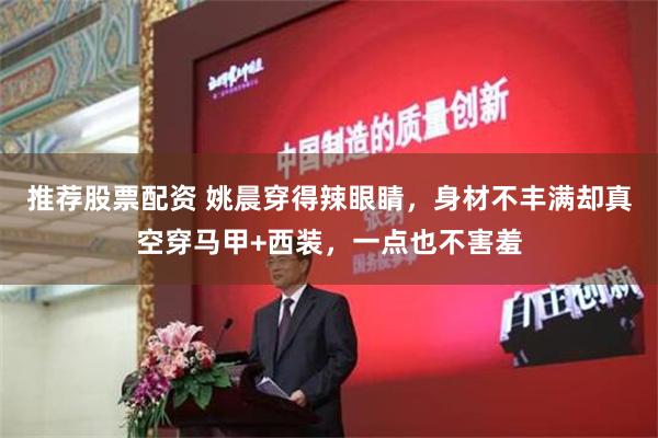 推荐股票配资 姚晨穿得辣眼睛，身材不丰满却真空穿马甲+西装，一点也不害羞
