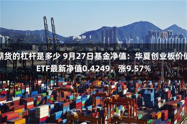 期货的杠杆是多少 9月27日基金净值：华夏创业板价值ETF最新净值0.4249，涨9.57%