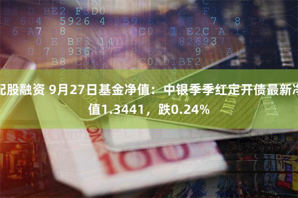 配股融资 9月27日基金净值：中银季季红定开债最新净值1.3441，跌0.24%