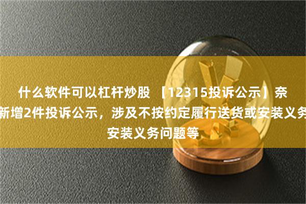 什么软件可以杠杆炒股 【12315投诉公示】奈雪的茶新增2件投诉公示，涉及不按约定履行送货或安装义务问题等