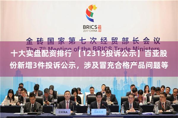 十大实盘配资排行 【12315投诉公示】百亚股份新增3件投诉公示，涉及冒充合格产品问题等