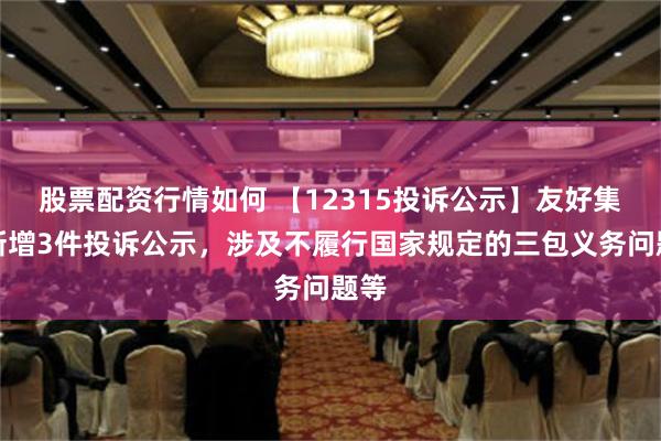 股票配资行情如何 【12315投诉公示】友好集团新增3件投诉公示，涉及不履行国家规定的三包义务问题等