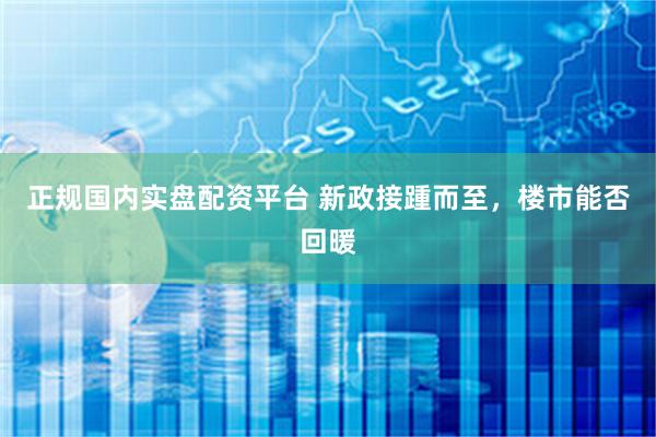 正规国内实盘配资平台 新政接踵而至，楼市能否回暖