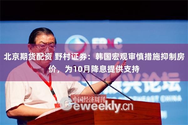 北京期货配资 野村证券：韩国宏观审慎措施抑制房价，为10月降息提供支持