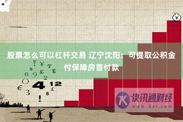 股票怎么可以杠杆交易 辽宁沈阳：可提取公积金付保障房首付款