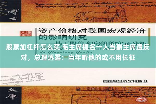 股票加杠杆怎么买 毛主席提名一人当副主席遭反对，总理透露：当年听他的或不用长征