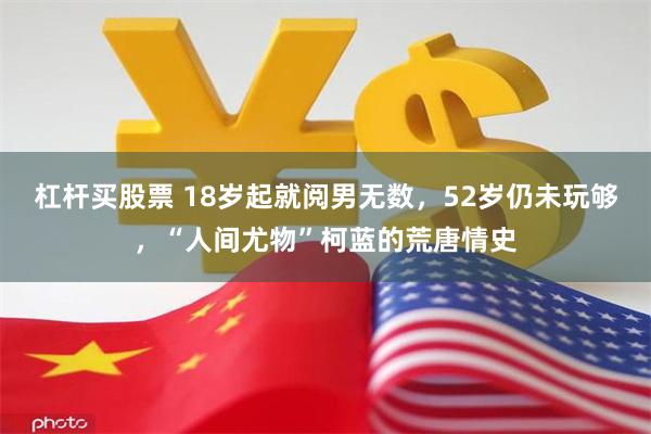 杠杆买股票 18岁起就阅男无数，52岁仍未玩够，“人间尤物”柯蓝的荒唐情史