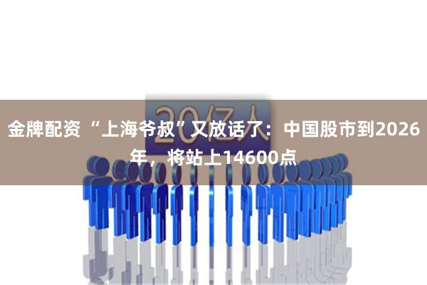 金牌配资 “上海爷叔”又放话了：中国股市到2026年，将站上14600点