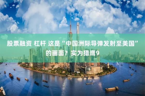 股票融资 杠杆 这是“中国洲际导弹发射至美国”的画面？实为猎鹰9