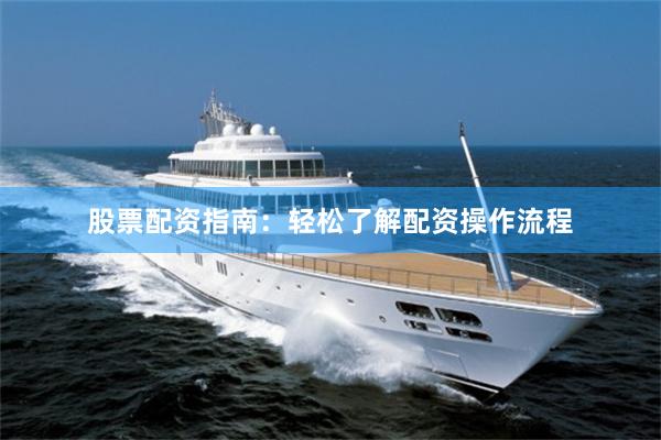 股票配资指南：轻松了解配资操作流程