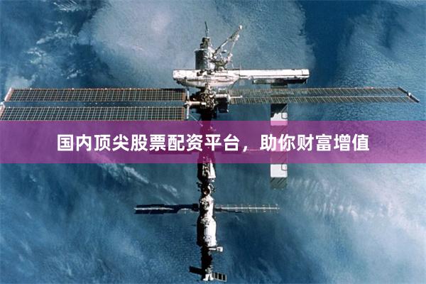 国内顶尖股票配资平台，助你财富增值