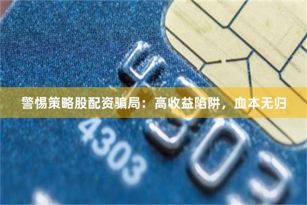 警惕策略股配资骗局：高收益陷阱，血本无归