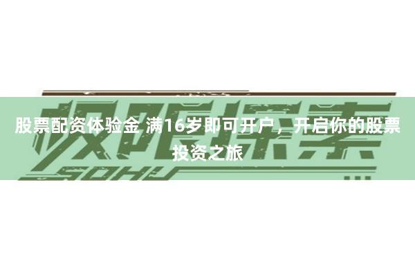 股票配资体验金 满16岁即可开户，开启你的股票投资之旅