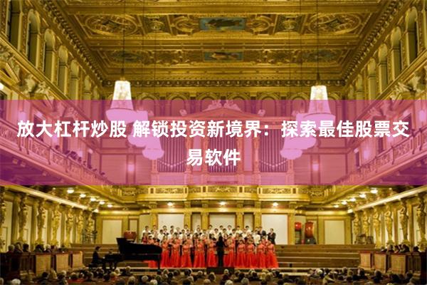 放大杠杆炒股 解锁投资新境界：探索最佳股票交易软件