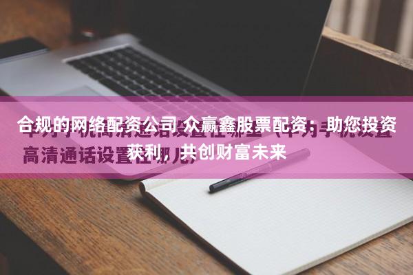 合规的网络配资公司 众赢鑫股票配资：助您投资获利，共创财富未来