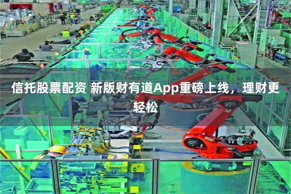 信托股票配资 新版财有道App重磅上线，理财更轻松