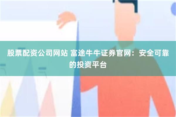 股票配资公司网站 富途牛牛证券官网：安全可靠的投资平台