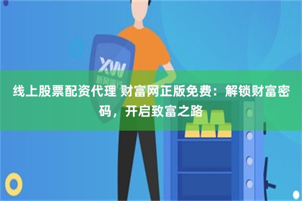 线上股票配资代理 财富网正版免费：解锁财富密码，开启致富之路