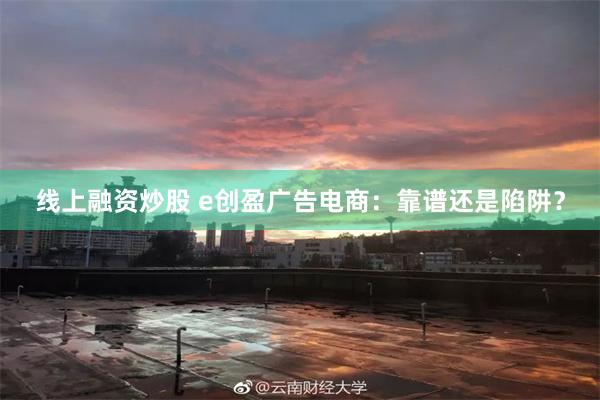 线上融资炒股 e创盈广告电商：靠谱还是陷阱？