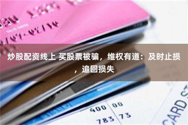 炒股配资线上 买股票被骗，维权有道：及时止损，追回损失