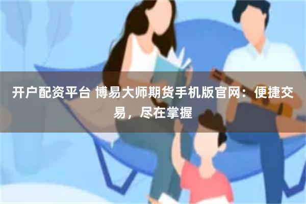 开户配资平台 博易大师期货手机版官网：便捷交易，尽在掌握