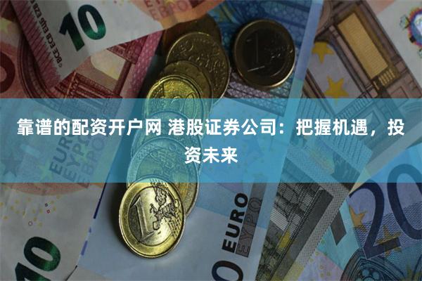 靠谱的配资开户网 港股证券公司：把握机遇，投资未来