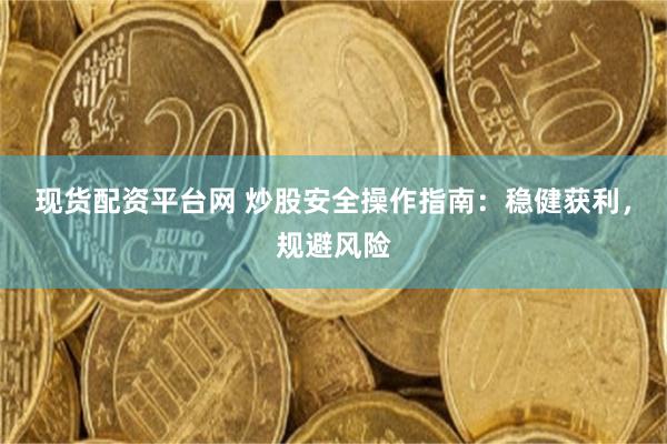 现货配资平台网 炒股安全操作指南：稳健获利，规避风险