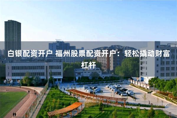 白银配资开户 福州股票配资开户：轻松撬动财富杠杆
