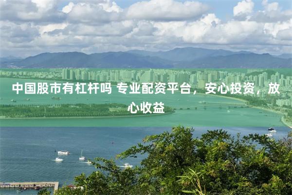 中国股市有杠杆吗 专业配资平台，安心投资，放心收益