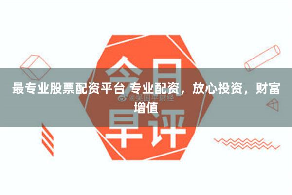 最专业股票配资平台 专业配资，放心投资，财富增值