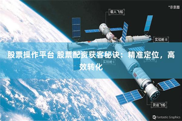 股票操作平台 股票配资获客秘诀：精准定位，高效转化