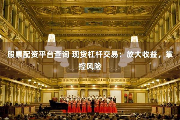 股票配资平台查询 现货杠杆交易：放大收益，掌控风险