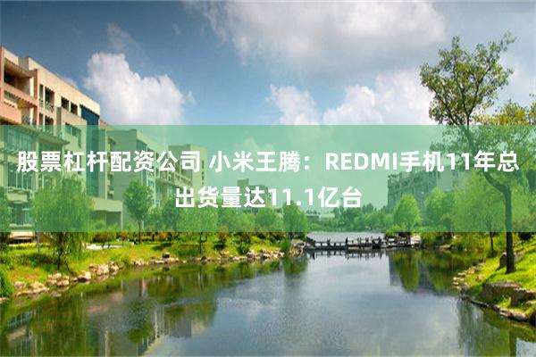 股票杠杆配资公司 小米王腾：REDMI手机11年总出货量达11.1亿台