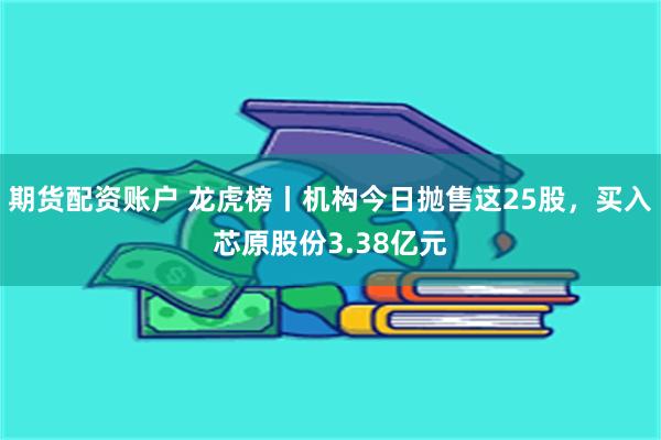 期货配资账户 龙虎榜丨机构今日抛售这25股，买入芯原股份3.38亿元
