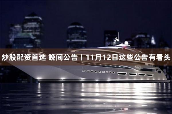 炒股配资首选 晚间公告丨11月12日这些公告有看头