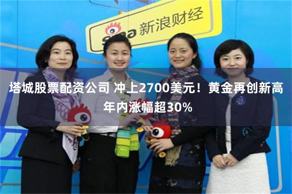 塔城股票配资公司 冲上2700美元！黄金再创新高 年内涨幅超30%