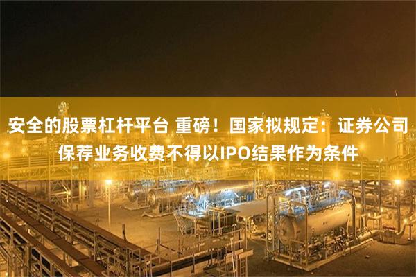 安全的股票杠杆平台 重磅！国家拟规定：证券公司保荐业务收费不得以IPO结果作为条件