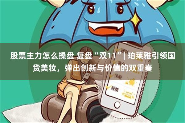 股票主力怎么操盘 复盘“双11”| 珀莱雅引领国货美妆，弹出创新与价值的双重奏