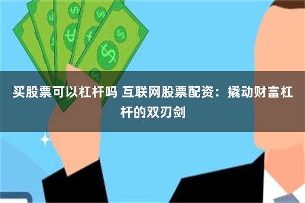 买股票可以杠杆吗 互联网股票配资：撬动财富杠杆的双刃剑