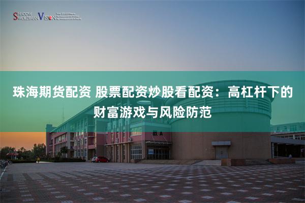 珠海期货配资 股票配资炒股看配资：高杠杆下的财富游戏与风险防范