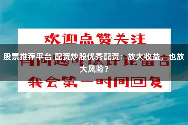 股票推荐平台 配资炒股优秀配资：放大收益，也放大风险？