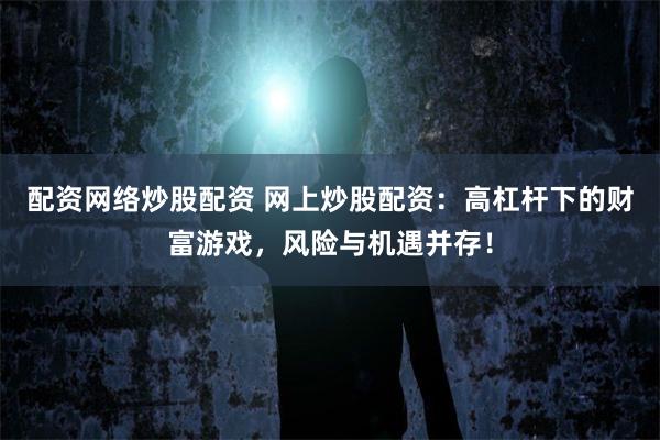 配资网络炒股配资 网上炒股配资：高杠杆下的财富游戏，风险与机遇并存！