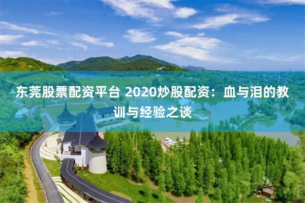 东莞股票配资平台 2020炒股配资：血与泪的教训与经验之谈