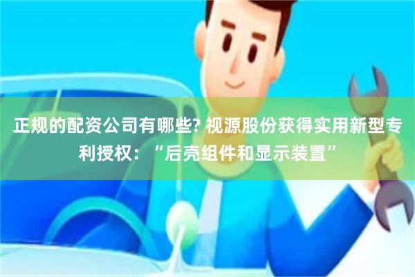 正规的配资公司有哪些? 视源股份获得实用新型专利授权：“后壳组件和显示装置”
