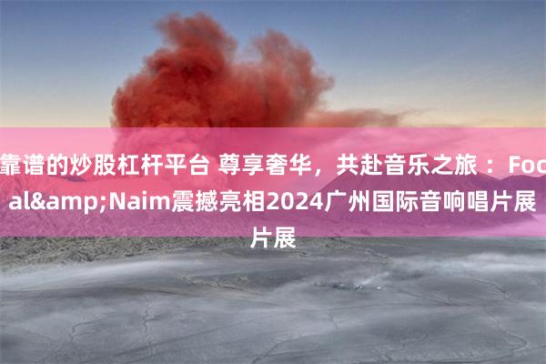 靠谱的炒股杠杆平台 尊享奢华，共赴音乐之旅 ：Focal&Naim震撼亮相2024广州国际音响唱片展