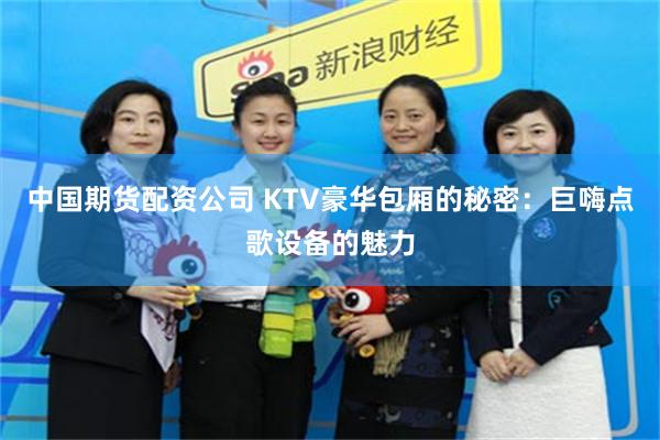 中国期货配资公司 KTV豪华包厢的秘密：巨嗨点歌设备的魅力