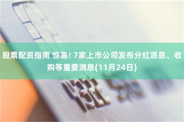 股票配资指南 惊喜! 7家上市公司发布分红派息、收购等重要消息(11月24日)